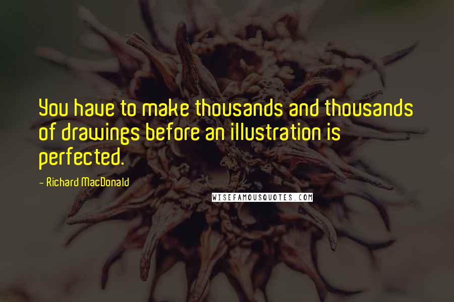 Richard MacDonald Quotes: You have to make thousands and thousands of drawings before an illustration is perfected.