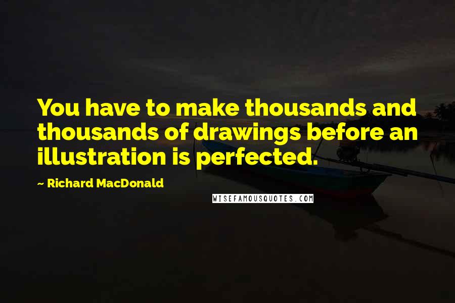 Richard MacDonald Quotes: You have to make thousands and thousands of drawings before an illustration is perfected.