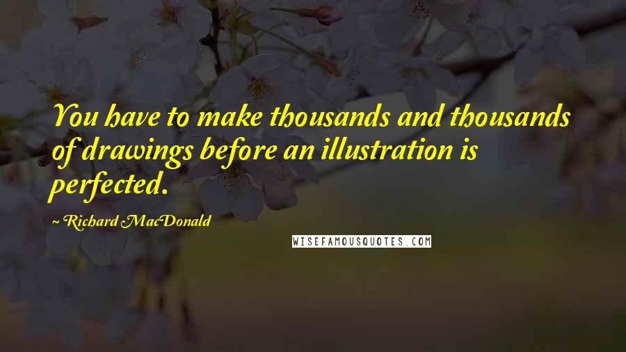 Richard MacDonald Quotes: You have to make thousands and thousands of drawings before an illustration is perfected.