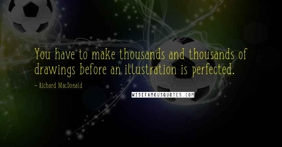 Richard MacDonald Quotes: You have to make thousands and thousands of drawings before an illustration is perfected.