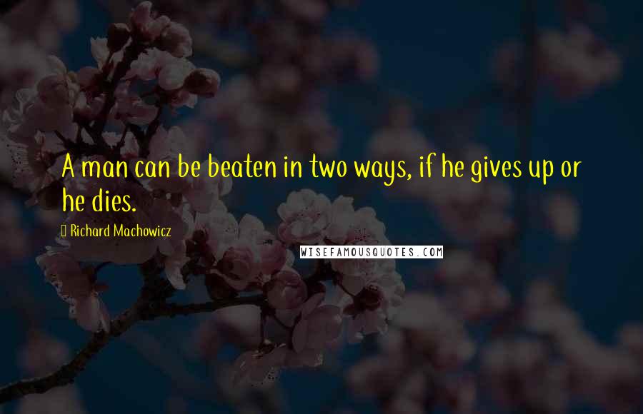 Richard Machowicz Quotes: A man can be beaten in two ways, if he gives up or he dies.