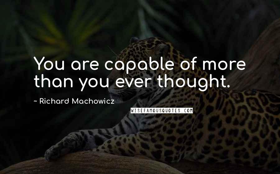 Richard Machowicz Quotes: You are capable of more than you ever thought.