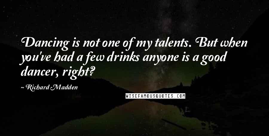 Richard Madden Quotes: Dancing is not one of my talents. But when you've had a few drinks anyone is a good dancer, right?