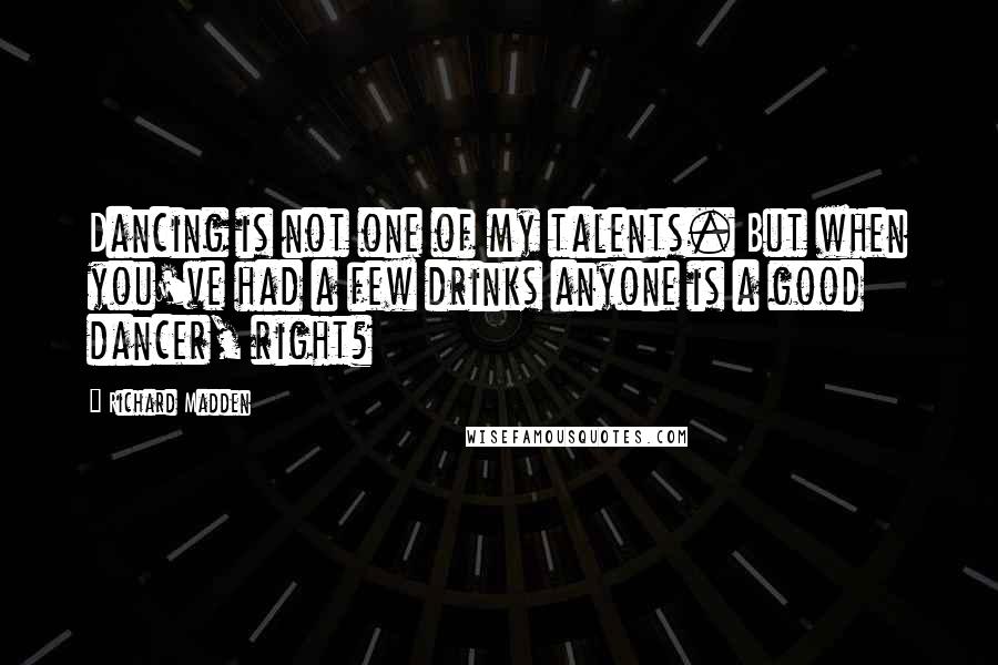 Richard Madden Quotes: Dancing is not one of my talents. But when you've had a few drinks anyone is a good dancer, right?