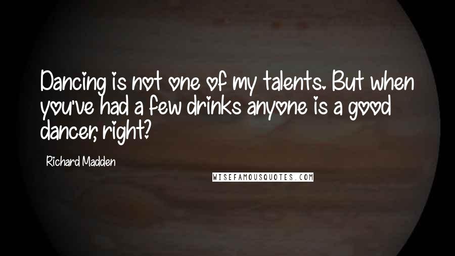 Richard Madden Quotes: Dancing is not one of my talents. But when you've had a few drinks anyone is a good dancer, right?