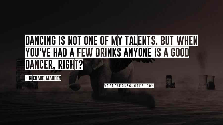 Richard Madden Quotes: Dancing is not one of my talents. But when you've had a few drinks anyone is a good dancer, right?