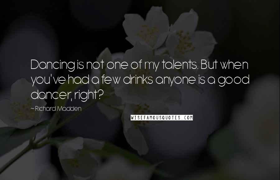 Richard Madden Quotes: Dancing is not one of my talents. But when you've had a few drinks anyone is a good dancer, right?