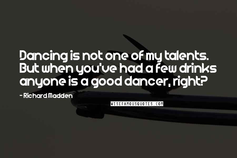 Richard Madden Quotes: Dancing is not one of my talents. But when you've had a few drinks anyone is a good dancer, right?
