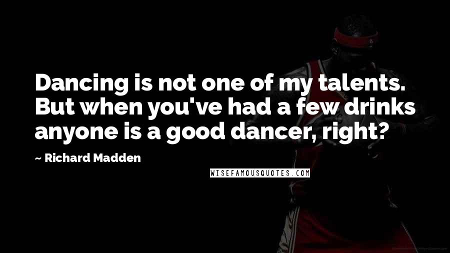 Richard Madden Quotes: Dancing is not one of my talents. But when you've had a few drinks anyone is a good dancer, right?