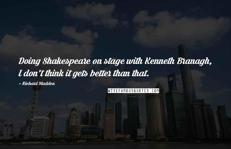 Richard Madden Quotes: Doing Shakespeare on stage with Kenneth Branagh, I don't think it gets better than that.