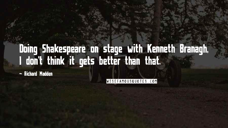 Richard Madden Quotes: Doing Shakespeare on stage with Kenneth Branagh, I don't think it gets better than that.