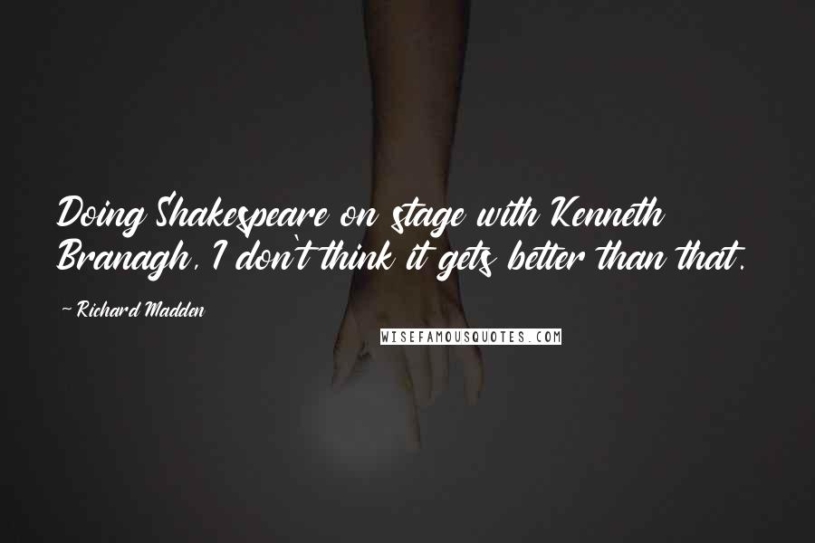 Richard Madden Quotes: Doing Shakespeare on stage with Kenneth Branagh, I don't think it gets better than that.