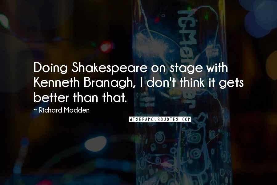 Richard Madden Quotes: Doing Shakespeare on stage with Kenneth Branagh, I don't think it gets better than that.