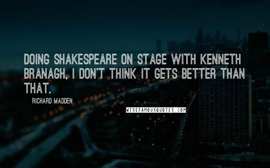 Richard Madden Quotes: Doing Shakespeare on stage with Kenneth Branagh, I don't think it gets better than that.