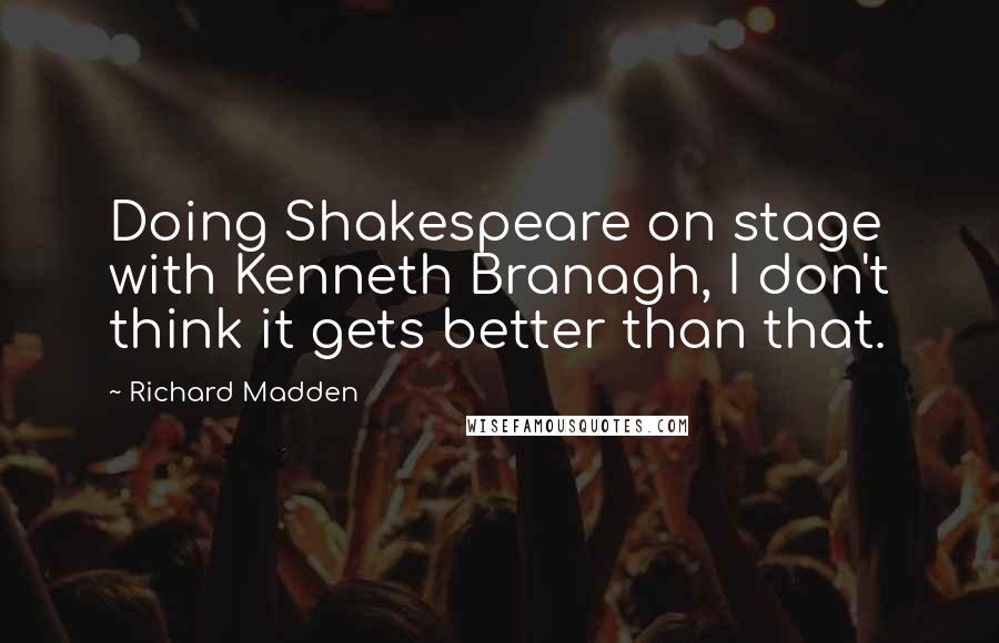 Richard Madden Quotes: Doing Shakespeare on stage with Kenneth Branagh, I don't think it gets better than that.