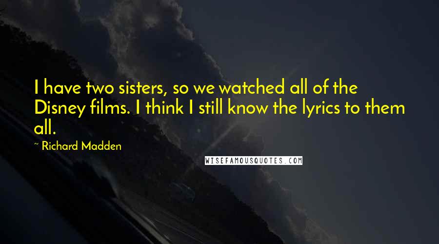 Richard Madden Quotes: I have two sisters, so we watched all of the Disney films. I think I still know the lyrics to them all.