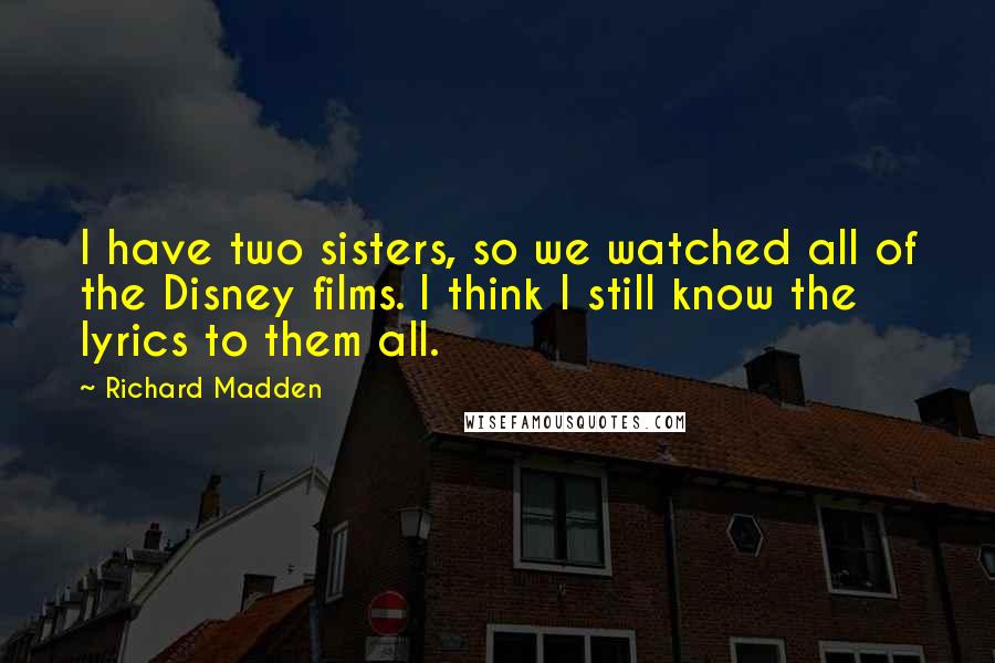 Richard Madden Quotes: I have two sisters, so we watched all of the Disney films. I think I still know the lyrics to them all.