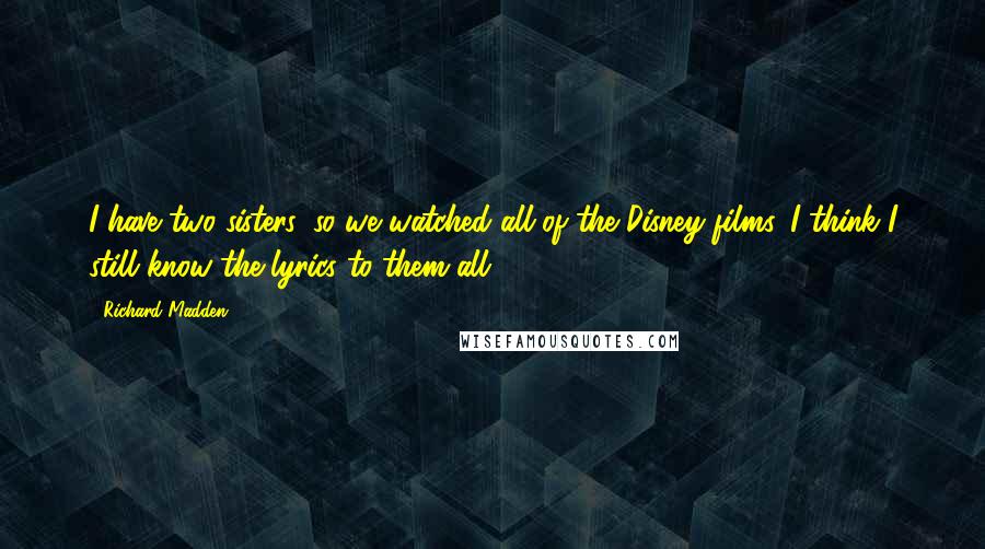 Richard Madden Quotes: I have two sisters, so we watched all of the Disney films. I think I still know the lyrics to them all.