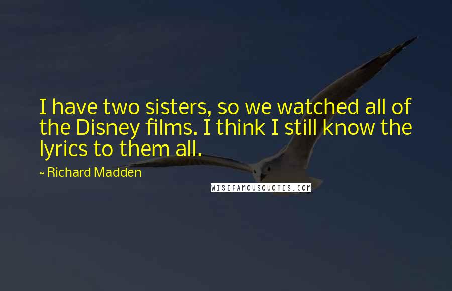 Richard Madden Quotes: I have two sisters, so we watched all of the Disney films. I think I still know the lyrics to them all.