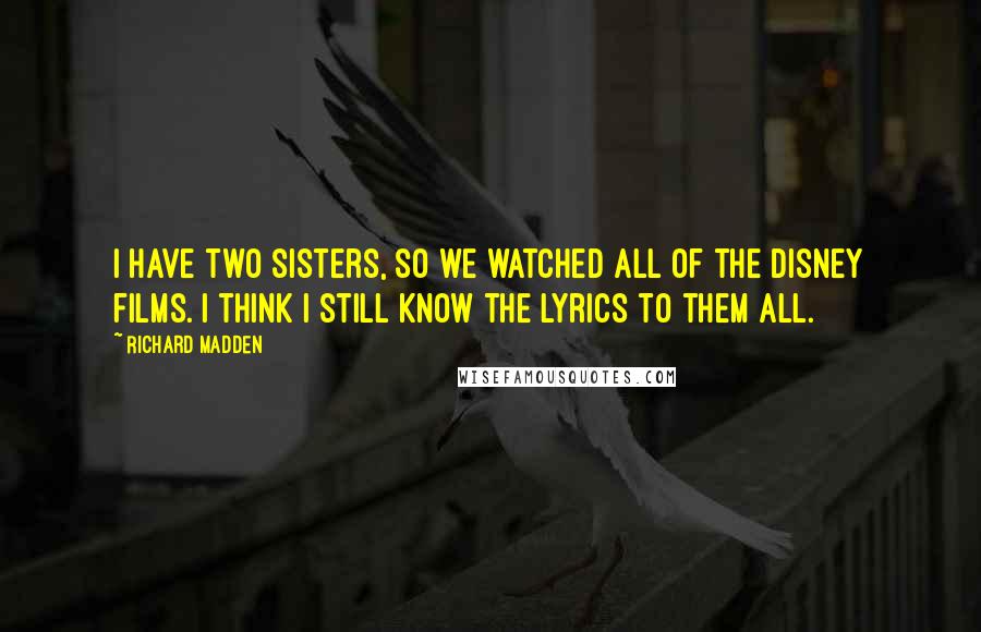 Richard Madden Quotes: I have two sisters, so we watched all of the Disney films. I think I still know the lyrics to them all.