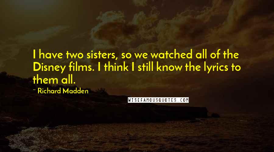Richard Madden Quotes: I have two sisters, so we watched all of the Disney films. I think I still know the lyrics to them all.