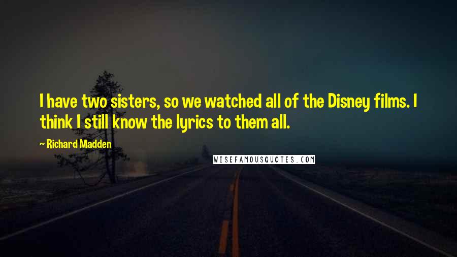 Richard Madden Quotes: I have two sisters, so we watched all of the Disney films. I think I still know the lyrics to them all.