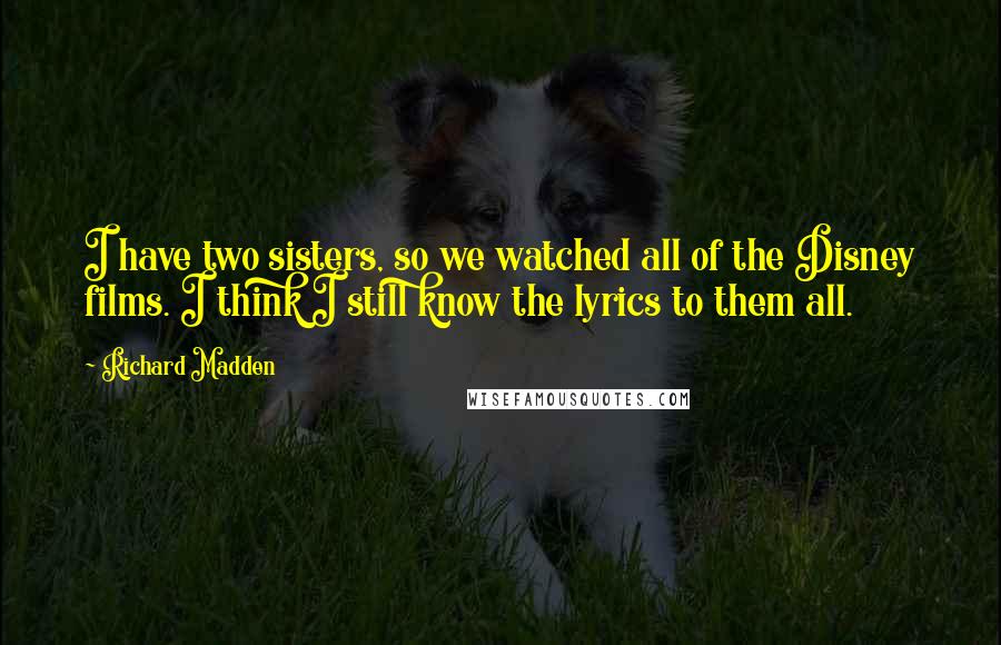 Richard Madden Quotes: I have two sisters, so we watched all of the Disney films. I think I still know the lyrics to them all.