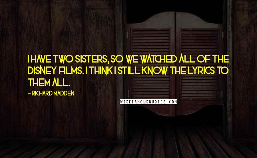 Richard Madden Quotes: I have two sisters, so we watched all of the Disney films. I think I still know the lyrics to them all.