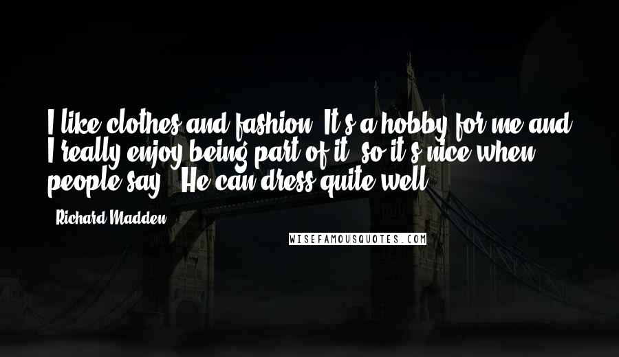 Richard Madden Quotes: I like clothes and fashion. It's a hobby for me and I really enjoy being part of it, so it's nice when people say: 'He can dress quite well.'
