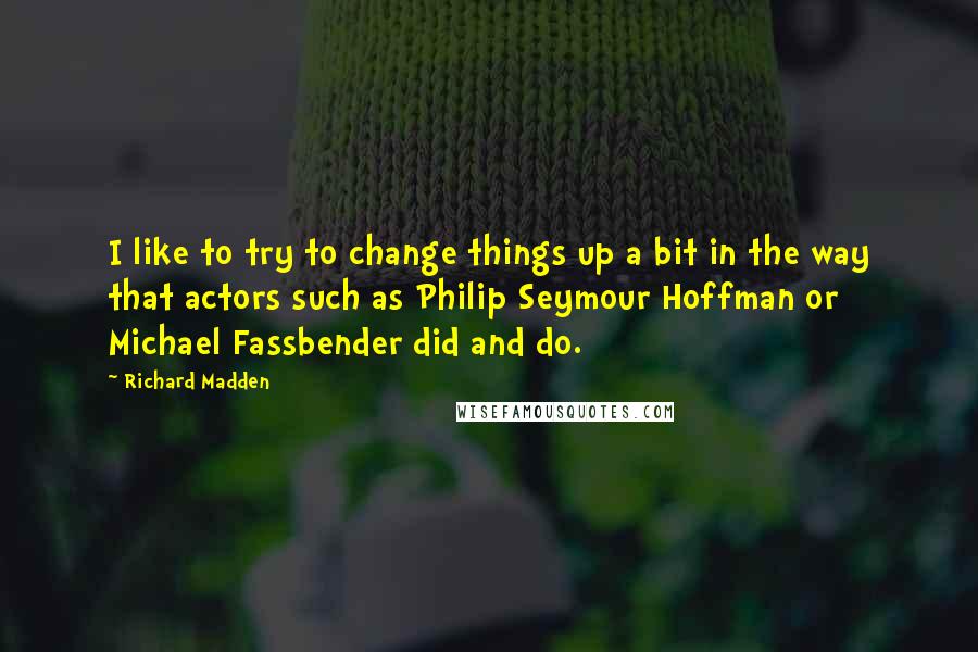 Richard Madden Quotes: I like to try to change things up a bit in the way that actors such as Philip Seymour Hoffman or Michael Fassbender did and do.