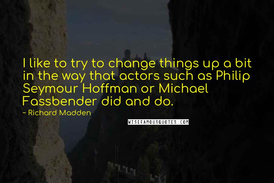 Richard Madden Quotes: I like to try to change things up a bit in the way that actors such as Philip Seymour Hoffman or Michael Fassbender did and do.