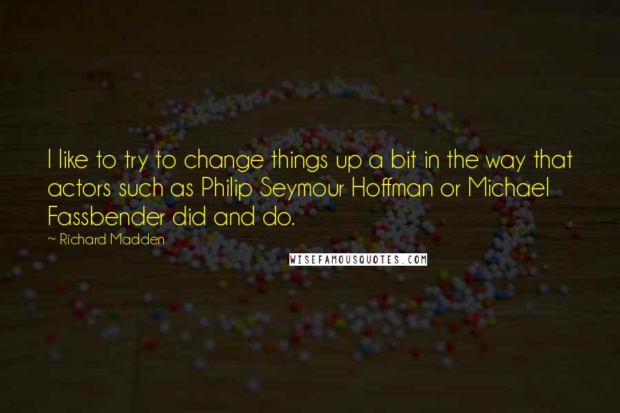 Richard Madden Quotes: I like to try to change things up a bit in the way that actors such as Philip Seymour Hoffman or Michael Fassbender did and do.