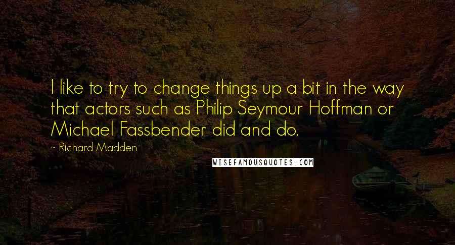 Richard Madden Quotes: I like to try to change things up a bit in the way that actors such as Philip Seymour Hoffman or Michael Fassbender did and do.