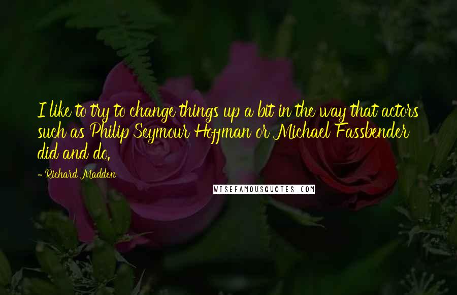 Richard Madden Quotes: I like to try to change things up a bit in the way that actors such as Philip Seymour Hoffman or Michael Fassbender did and do.
