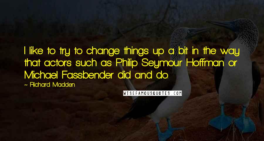 Richard Madden Quotes: I like to try to change things up a bit in the way that actors such as Philip Seymour Hoffman or Michael Fassbender did and do.