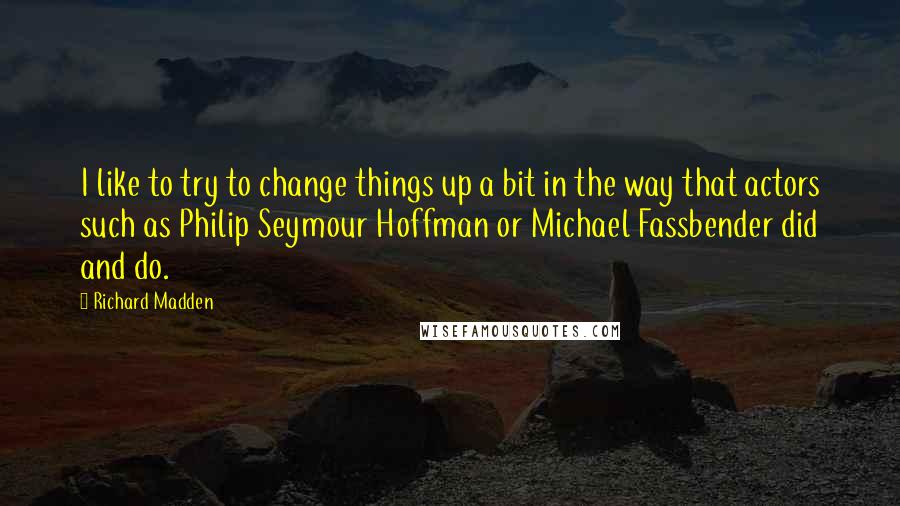 Richard Madden Quotes: I like to try to change things up a bit in the way that actors such as Philip Seymour Hoffman or Michael Fassbender did and do.