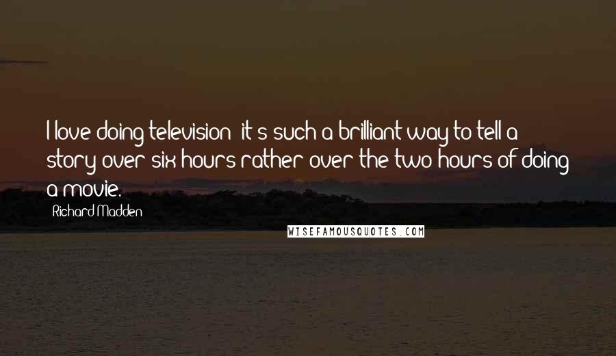 Richard Madden Quotes: I love doing television; it's such a brilliant way to tell a story over six hours rather over the two hours of doing a movie.