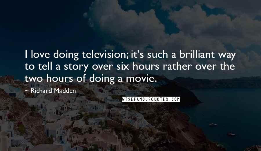 Richard Madden Quotes: I love doing television; it's such a brilliant way to tell a story over six hours rather over the two hours of doing a movie.