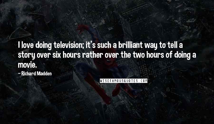 Richard Madden Quotes: I love doing television; it's such a brilliant way to tell a story over six hours rather over the two hours of doing a movie.