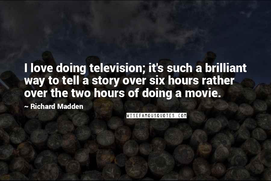 Richard Madden Quotes: I love doing television; it's such a brilliant way to tell a story over six hours rather over the two hours of doing a movie.
