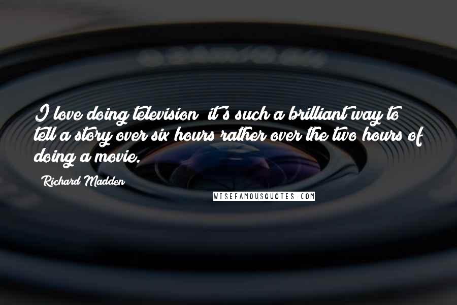 Richard Madden Quotes: I love doing television; it's such a brilliant way to tell a story over six hours rather over the two hours of doing a movie.