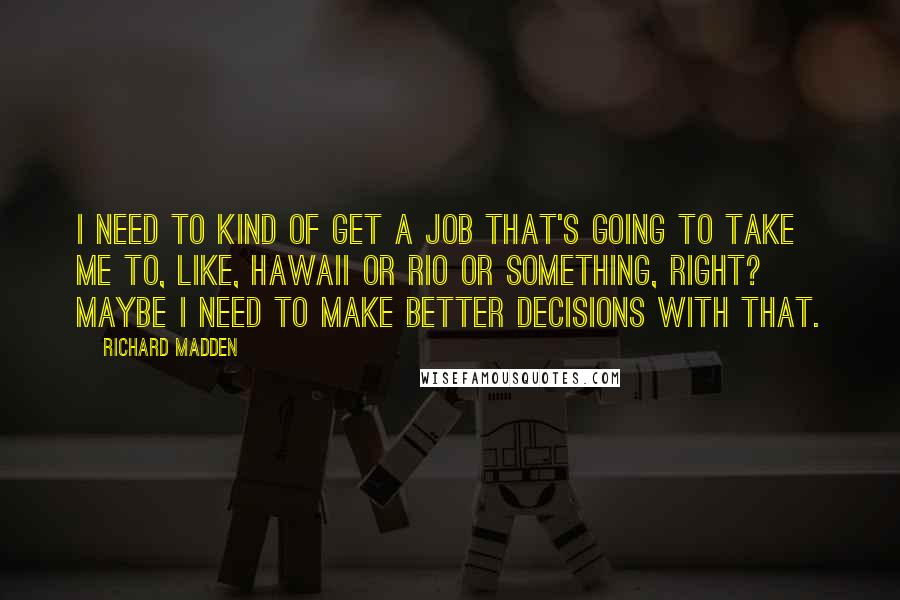 Richard Madden Quotes: I need to kind of get a job that's going to take me to, like, Hawaii or Rio or something, right? Maybe I need to make better decisions with that.