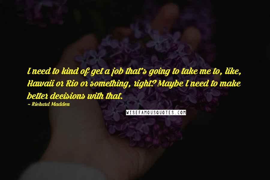 Richard Madden Quotes: I need to kind of get a job that's going to take me to, like, Hawaii or Rio or something, right? Maybe I need to make better decisions with that.