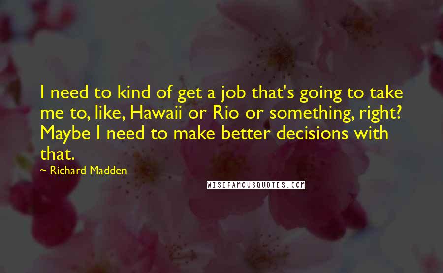 Richard Madden Quotes: I need to kind of get a job that's going to take me to, like, Hawaii or Rio or something, right? Maybe I need to make better decisions with that.