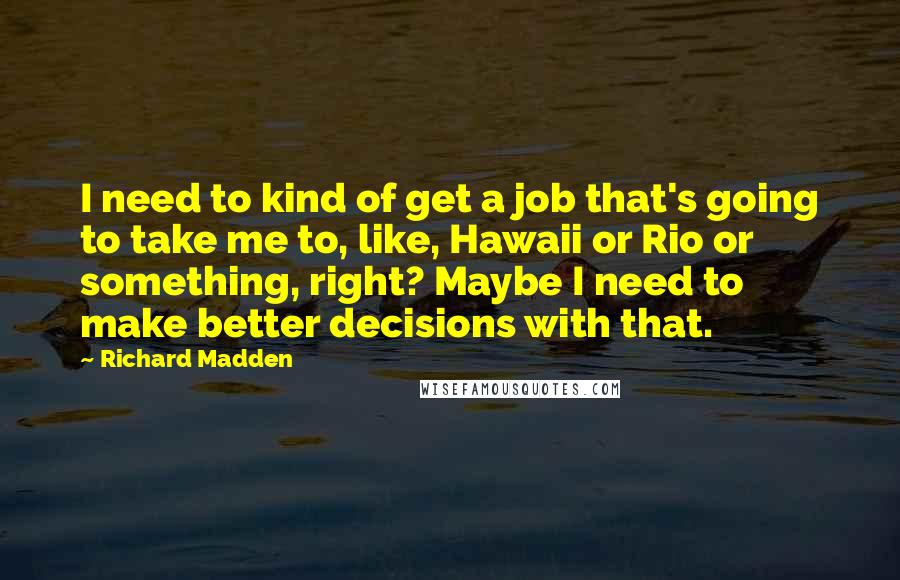 Richard Madden Quotes: I need to kind of get a job that's going to take me to, like, Hawaii or Rio or something, right? Maybe I need to make better decisions with that.