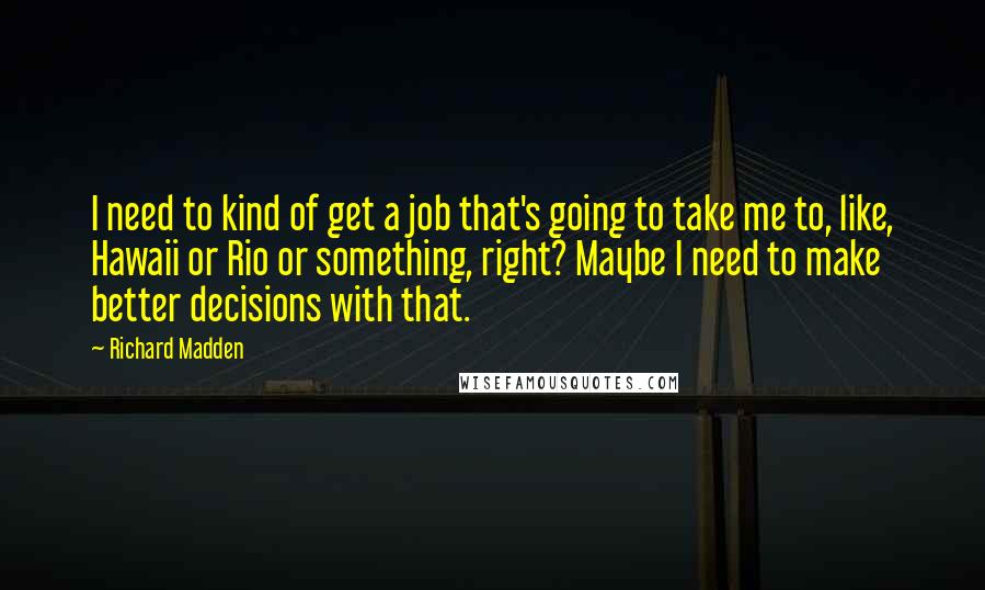 Richard Madden Quotes: I need to kind of get a job that's going to take me to, like, Hawaii or Rio or something, right? Maybe I need to make better decisions with that.