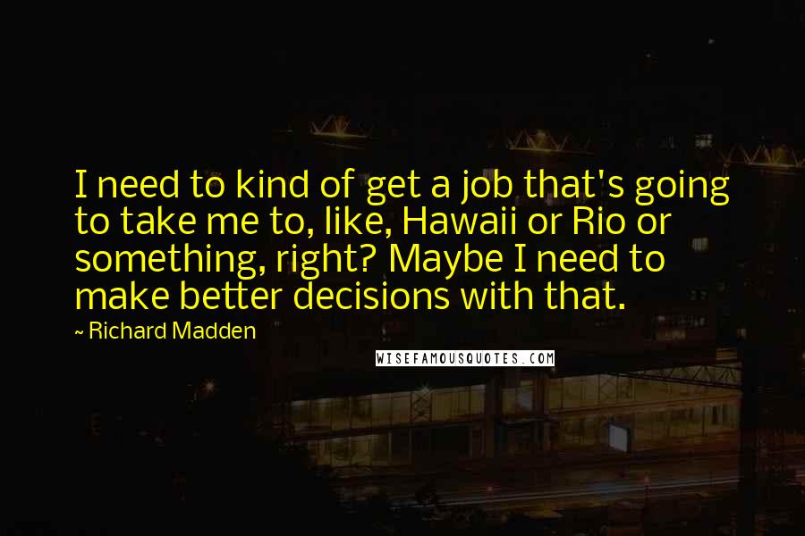 Richard Madden Quotes: I need to kind of get a job that's going to take me to, like, Hawaii or Rio or something, right? Maybe I need to make better decisions with that.