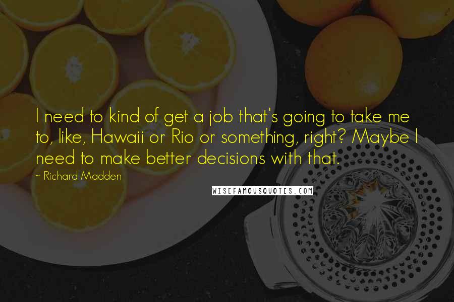 Richard Madden Quotes: I need to kind of get a job that's going to take me to, like, Hawaii or Rio or something, right? Maybe I need to make better decisions with that.