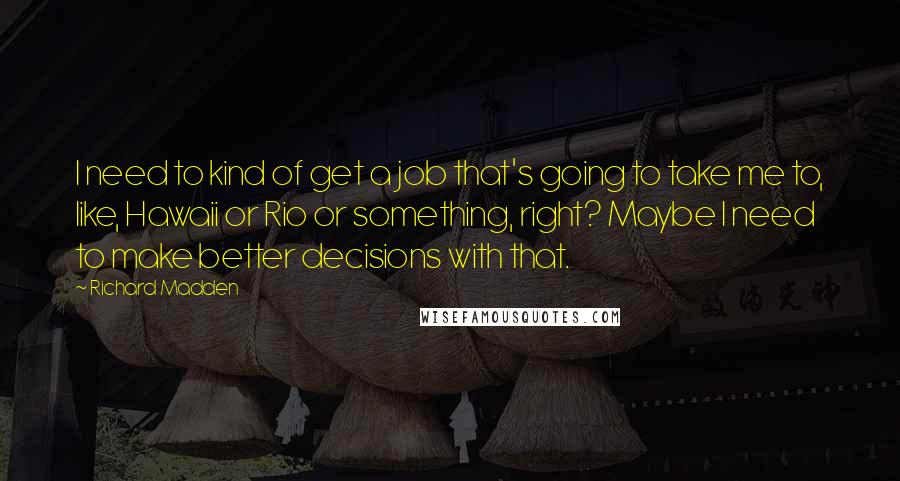 Richard Madden Quotes: I need to kind of get a job that's going to take me to, like, Hawaii or Rio or something, right? Maybe I need to make better decisions with that.