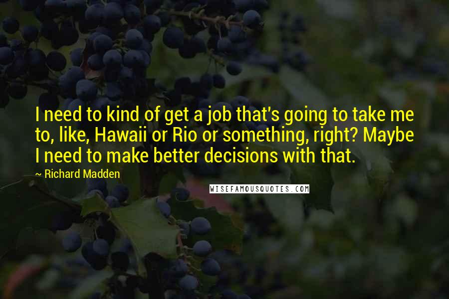 Richard Madden Quotes: I need to kind of get a job that's going to take me to, like, Hawaii or Rio or something, right? Maybe I need to make better decisions with that.